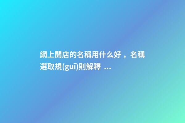 網上開店的名稱用什么好，名稱選取規(guī)則解釋！-第1張-店鋪起名-玄機派